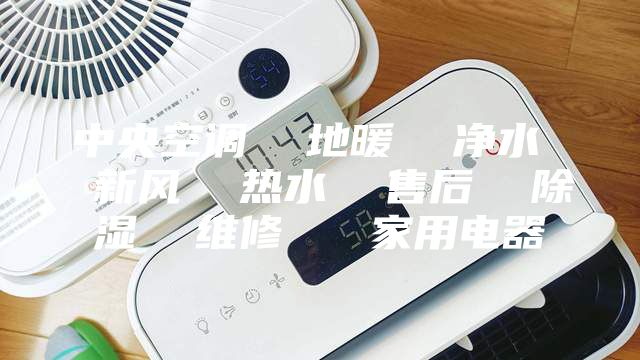 中央空调  地暖  净水  新风  热水  售后  除湿  维修   家用电器