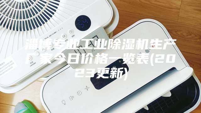 淄博专业工业除湿机生产厂家今日价格一览表(2023更新)