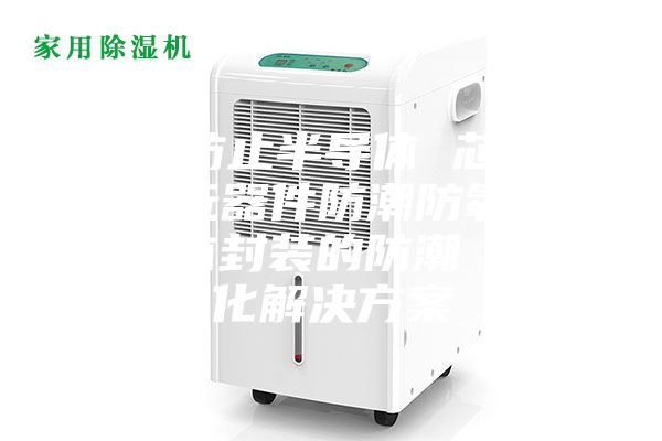 如何防止半导体 芯片 电子元器件防潮防氧化？半导体封装的防潮 防氧化解决方案