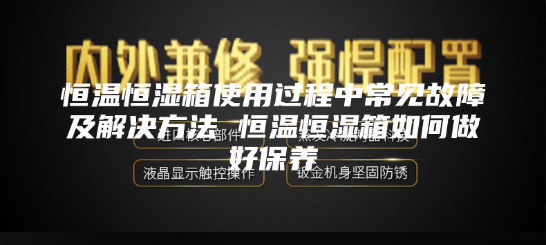 恒温恒湿箱使用过程中常见故障及解决方法 恒温恒湿箱如何做好保养
