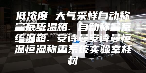 低浓度 大气采样自动称量系统温箱. 自动称量系统温箱. 安诗曼安诗曼恒温恒湿称重系统实验室耗材