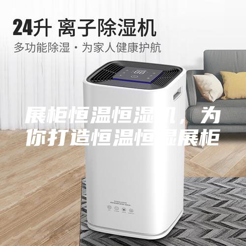 展柜恒温恒湿机，为你打造恒温恒湿展柜