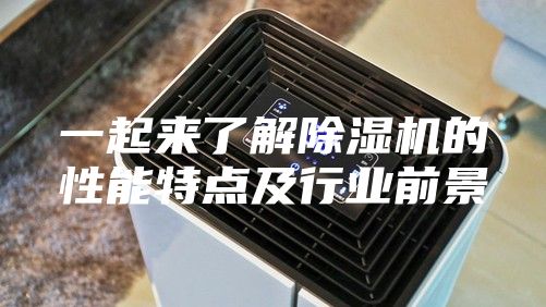 一起来了解除湿机的性能特点及行业前景