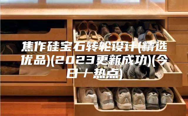 焦作硅宝石转轮设计(精选优品)(2023更新成功)(今日／热点)