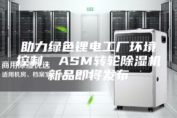 助力绿色锂电工厂环境控制，ASM转轮除湿机新品即将发布