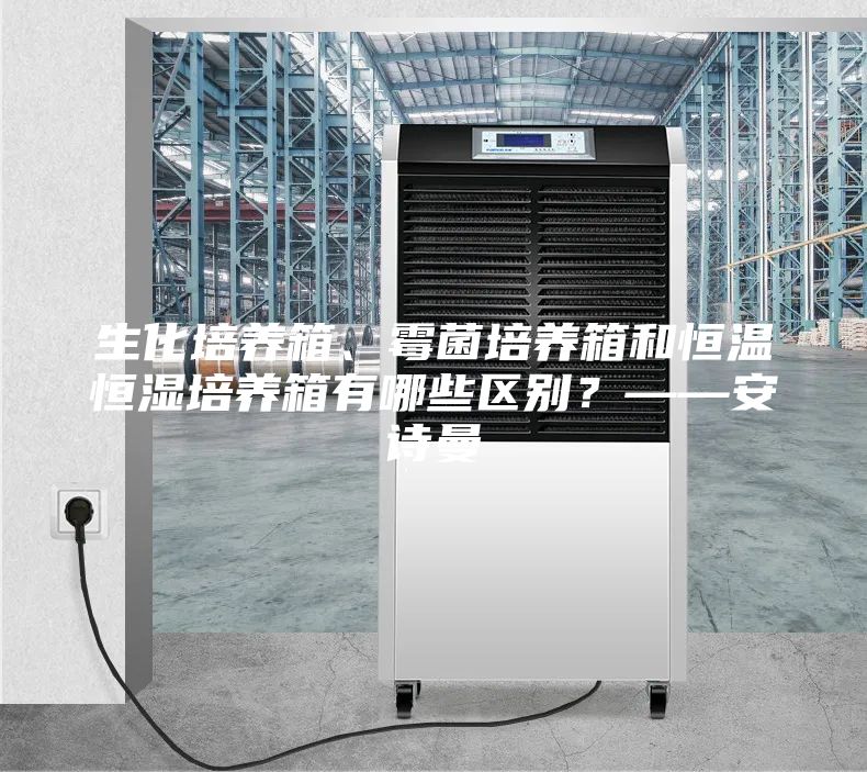 生化培养箱、霉菌培养箱和恒温恒湿培养箱有哪些区别？——安诗曼