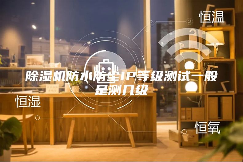 除湿机防水防尘IP等级测试一般是测几级