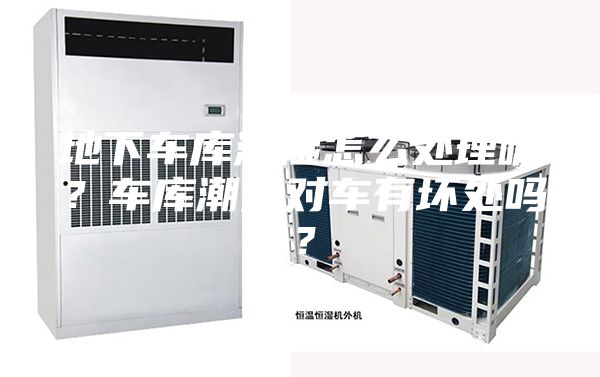 地下车库潮湿怎么处理呢？车库潮湿对车有坏处吗？