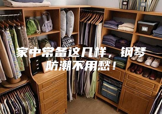 家中常备这几样，钢琴防潮不用愁！