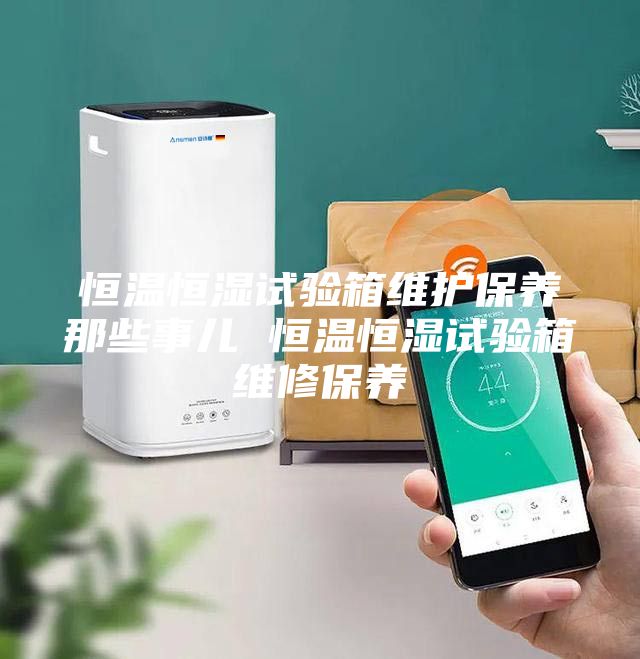 恒温恒湿试验箱维护保养那些事儿 恒温恒湿试验箱维修保养