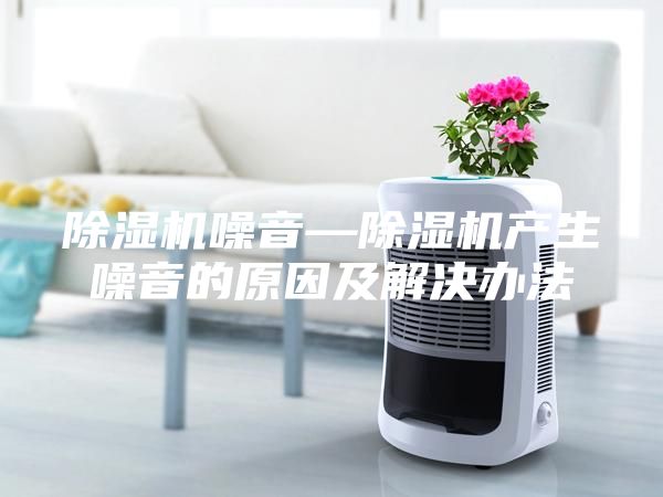 除湿机噪音—除湿机产生噪音的原因及解决办法