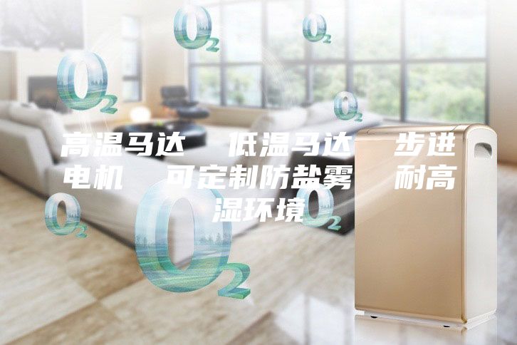 高温马达  低温马达  步进电机  可定制防盐雾  耐高湿环境