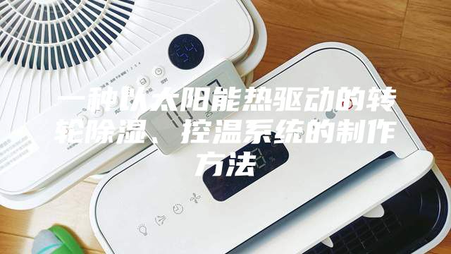 一种以太阳能热驱动的转轮除湿、控温系统的制作方法