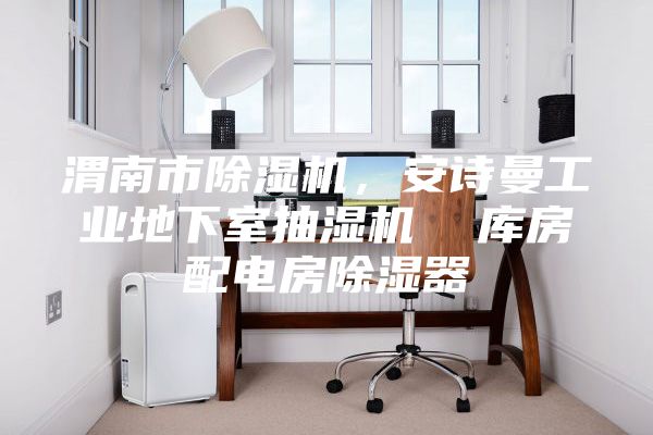 渭南市除湿机，安诗曼工业地下室抽湿机  库房配电房除湿器