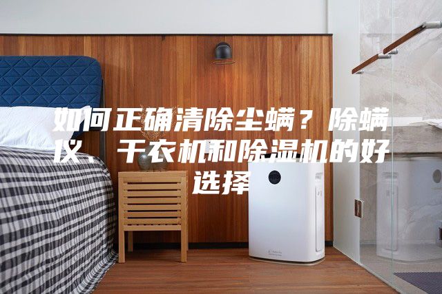 如何正确清除尘螨？除螨仪、干衣机和除湿机的好选择