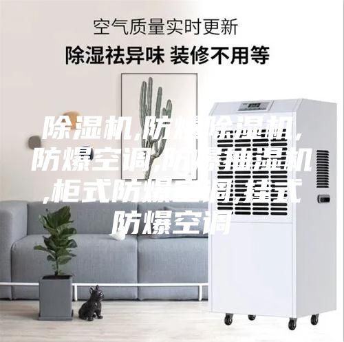 除湿机,防爆除湿机,防爆空调,防爆抽湿机,柜式防爆空调,挂式防爆空调