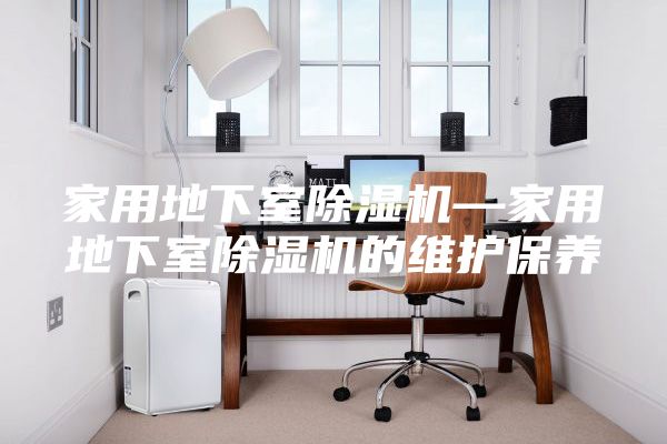家用地下室除湿机—家用地下室除湿机的维护保养