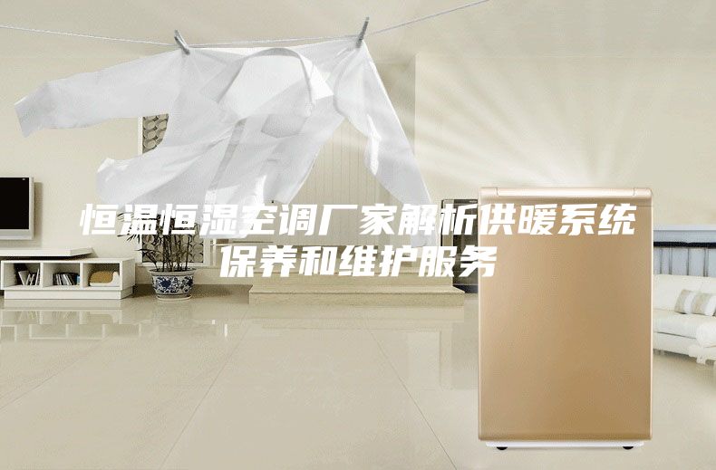恒温恒湿空调厂家解析供暖系统保养和维护服务