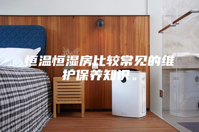 恒温恒湿房比较常见的维护保养知识。