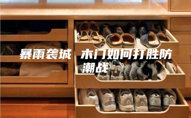 暴雨袭城 木门如何打胜防潮战