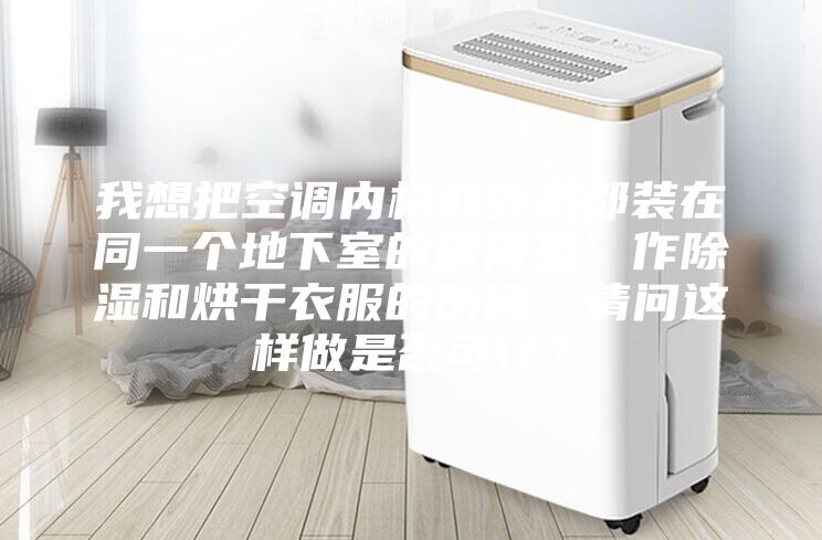 我想把空调内机和外机都装在同一个地下室的房间里，作除湿和烘干衣服的房间，请问这样做是否可行？