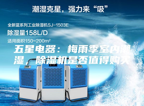 五星电器：梅雨季室内潮湿，除湿机是否值得购买