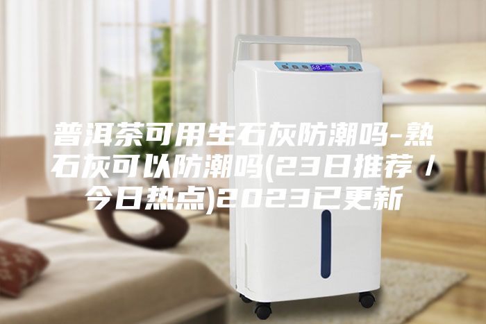 普洱茶可用生石灰防潮吗-熟石灰可以防潮吗(23日推荐／今日热点)2023已更新