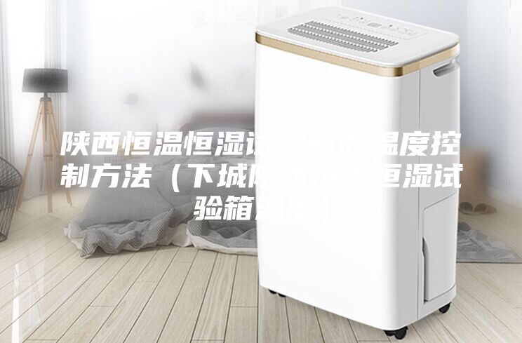 陕西恒温恒湿试验箱的温度控制方法（下城陕西恒温恒湿试验箱温度）