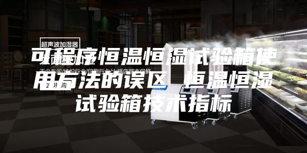 可程序恒温恒湿试验箱使用方法的误区 恒温恒湿试验箱技术指标