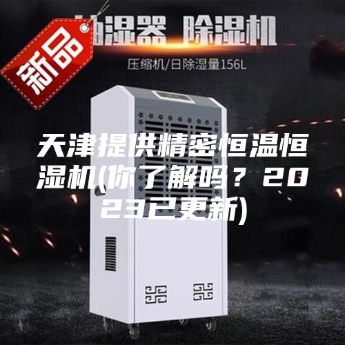 天津提供精密恒温恒湿机(你了解吗？2023已更新)
