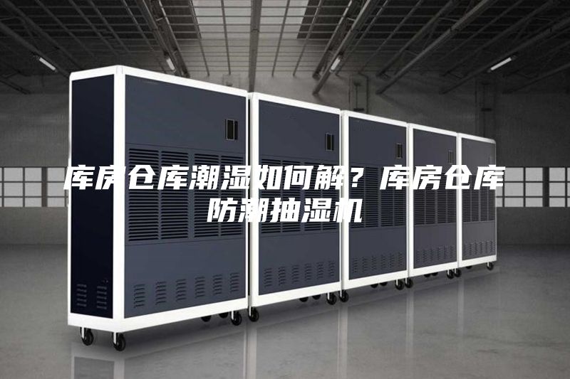 库房仓库潮湿如何解？库房仓库防潮抽湿机