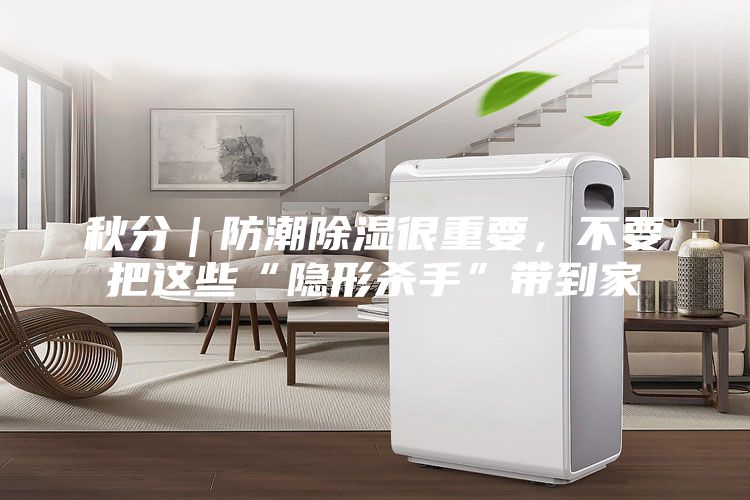 秋分｜防潮除湿很重要，不要把这些“隐形杀手”带到家