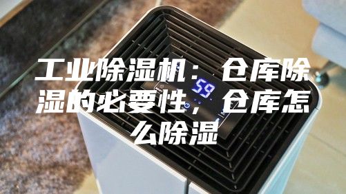 工业除湿机：仓库除湿的必要性，仓库怎么除湿