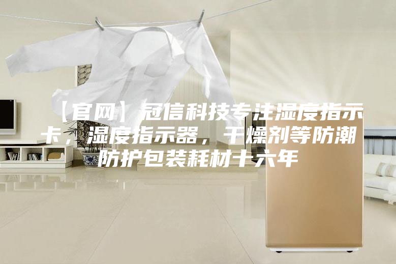 【官网】冠信科技专注湿度指示卡，湿度指示器，干燥剂等防潮防护包装耗材十六年