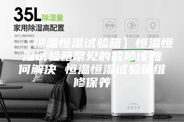 【恒温恒湿试验箱】恒温恒湿试验箱常见的故障该如何解决 恒温恒湿试验箱维修保养
