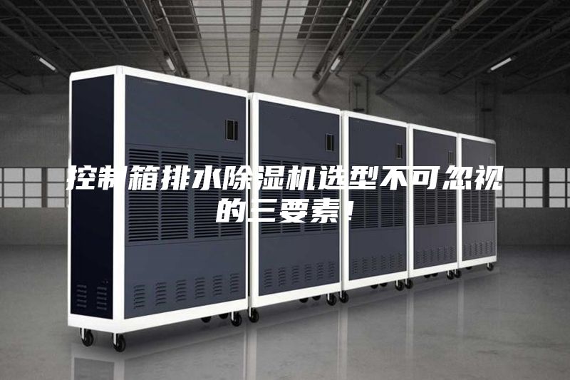 控制箱排水除湿机选型不可忽视的三要素！