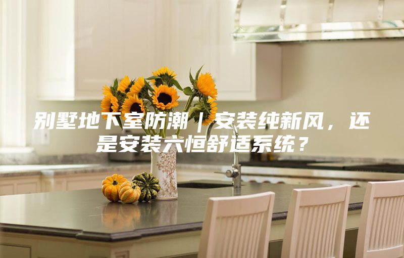 别墅地下室防潮｜安装纯新风，还是安装六恒舒适系统？