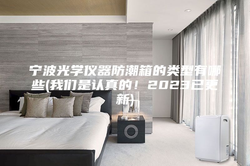 宁波光学仪器防潮箱的类型有哪些(我们是认真的！2023已更新)