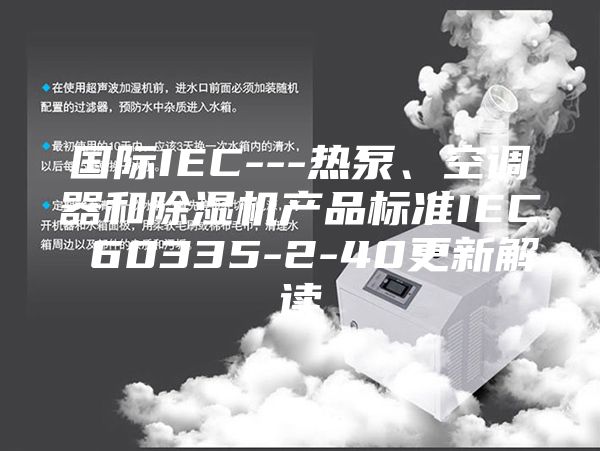 国际IEC---热泵、空调器和除湿机产品标准IEC 60335-2-40更新解读