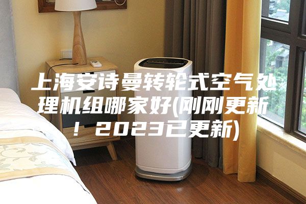 上海安诗曼转轮式空气处理机组哪家好(刚刚更新！2023已更新)