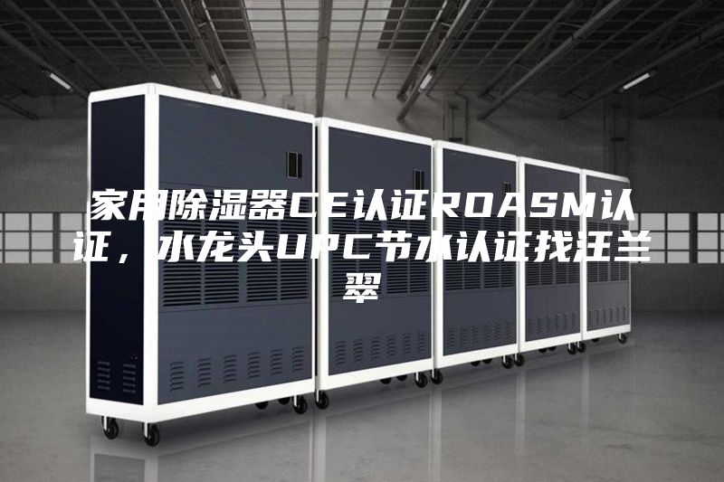 家用除湿器CE认证ROASM认证，水龙头UPC节水认证找汪兰翠