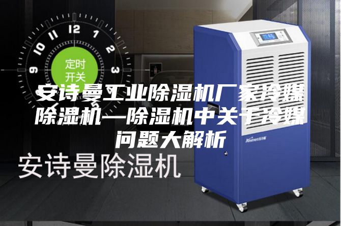 安诗曼工业除湿机厂家冷媒除湿机—除湿机中关于冷媒问题大解析