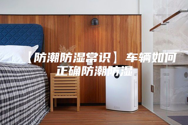 【防潮防湿常识】车辆如何正确防潮防湿