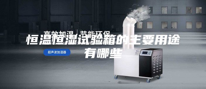 恒温恒湿试验箱的主要用途有哪些