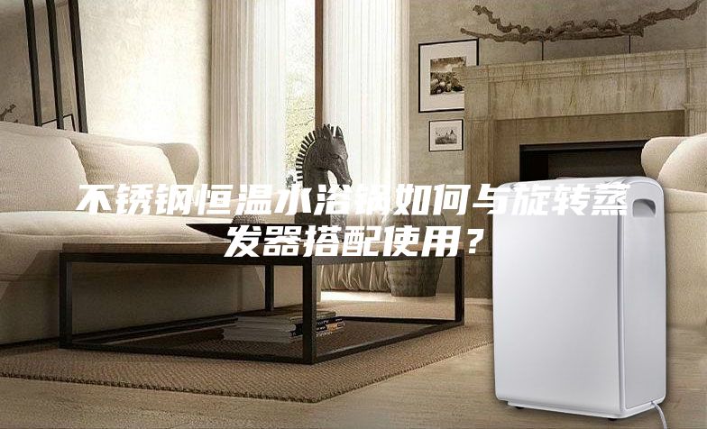 不锈钢恒温水浴锅如何与旋转蒸发器搭配使用？