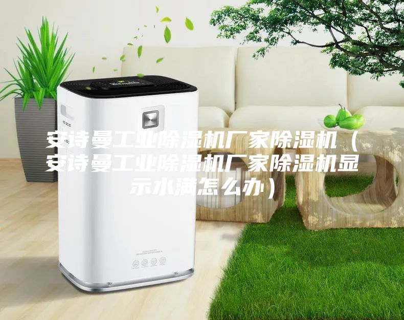 安诗曼工业除湿机厂家除湿机（安诗曼工业除湿机厂家除湿机显示水满怎么办）