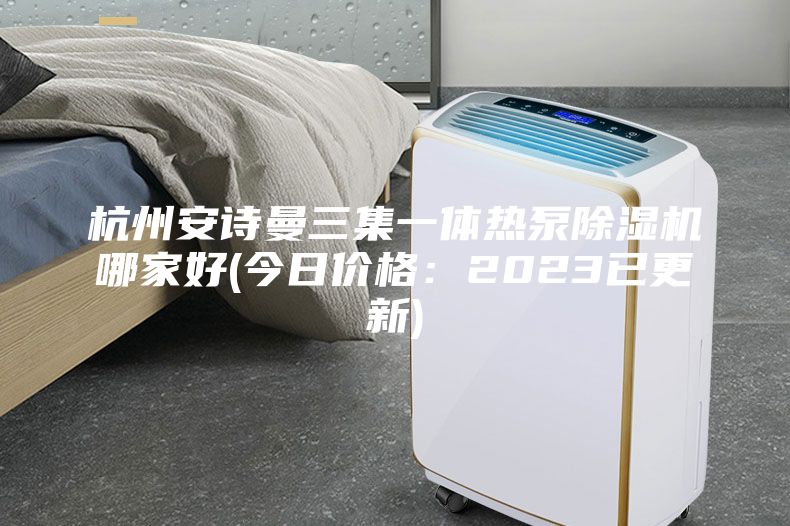 杭州安诗曼三集一体热泵除湿机哪家好(今日价格：2023已更新)