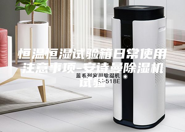 恒温恒湿试验箱日常使用注意事项-安诗曼除湿机试验