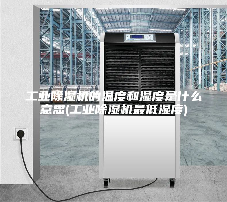 工业除湿机的温度和湿度是什么意思(工业除湿机最低湿度)