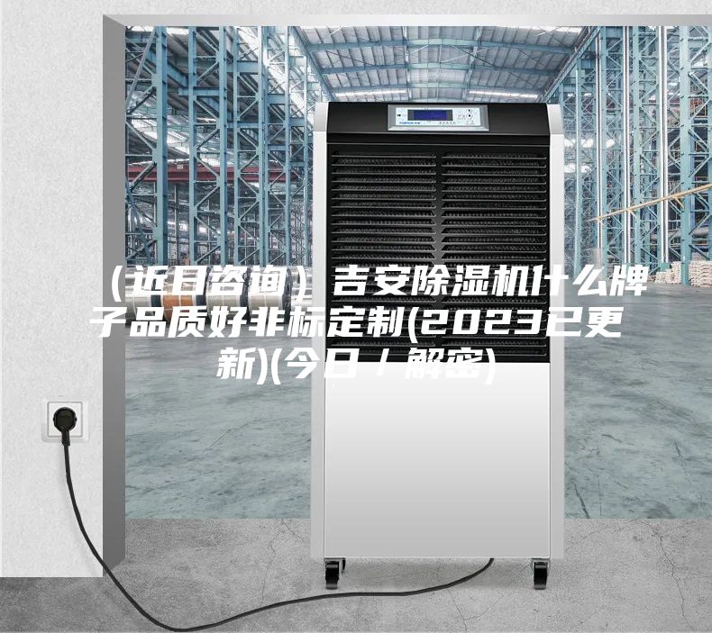 （近日咨询）吉安除湿机什么牌子品质好非标定制(2023已更新)(今日／解密)